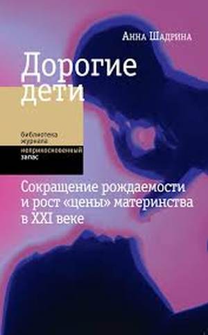 Анна Шадрина «Дорогие дети. Сокращение рождаемости и рост цены материнства в XXI веке»