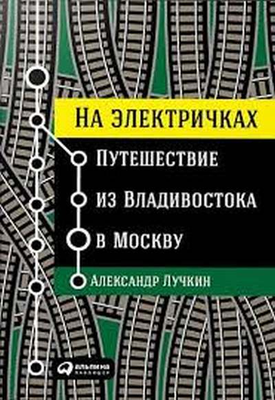 Александр Лучкин «На электричках: путешествие из Владивостока в Москву»