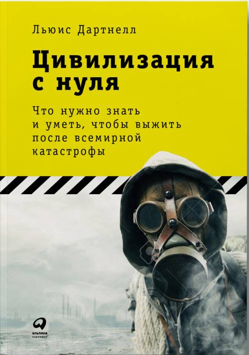 Льюис Дартнелл «Цивилизация с нуля. Что нужно знать и уметь, чтобы выжить после всемирной катастрофы»