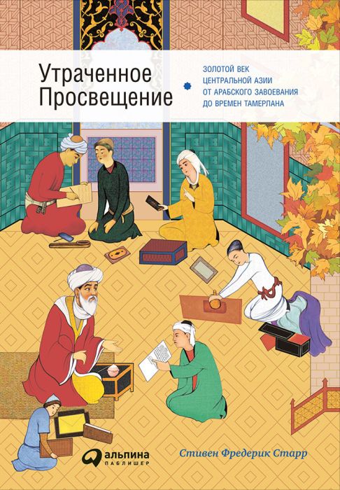 Фредерик Старр «Утраченное Просвещение. Золотой век Центральной Азии от арабского завоевания до времен Тамерлана»