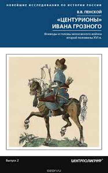 Виталий Пенской «Центурионы Ивана Грозного. Воеводы и головы московского войска второй половины XVI в»