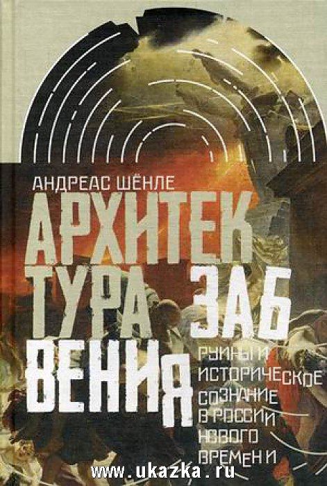 Андреас Шёнле «Архитектура забвения: руины и историческое сознание в России Нового времени»