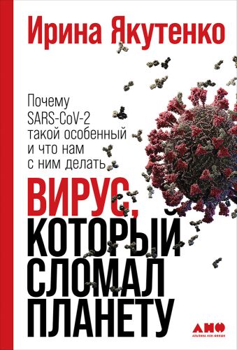 Ирина Якутенко «Вирус, который сломал планету. Почему SARS-CoV-2 такой особенный и что нам с ним делать»