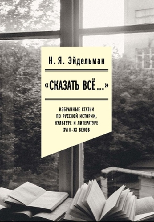 Натан Эйдельман «Сказать все. Избранные статьи по русской истории, культуре и литературе»