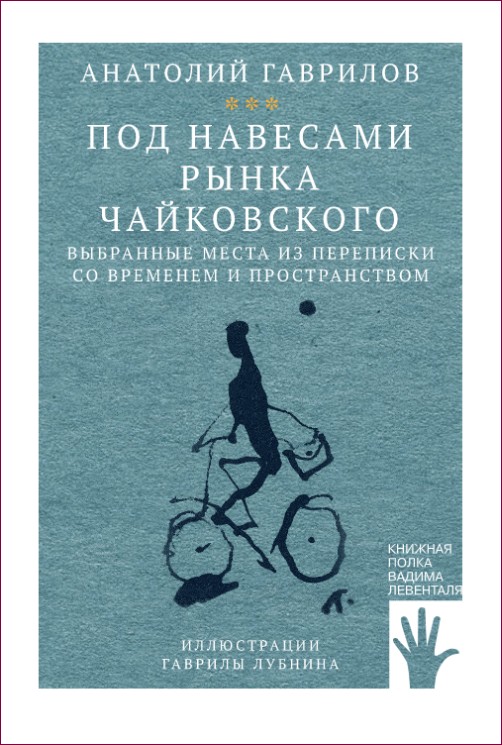 Анатолий Гаврилов «Под сводами рынка Чайковского. Выбранные места из переписки со временем и пространством»